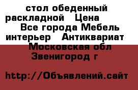 стол обеденный раскладной › Цена ­ 10 000 - Все города Мебель, интерьер » Антиквариат   . Московская обл.,Звенигород г.